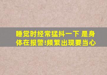 睡觉时经常猛抖一下 是身体在报警!频繁出现要当心